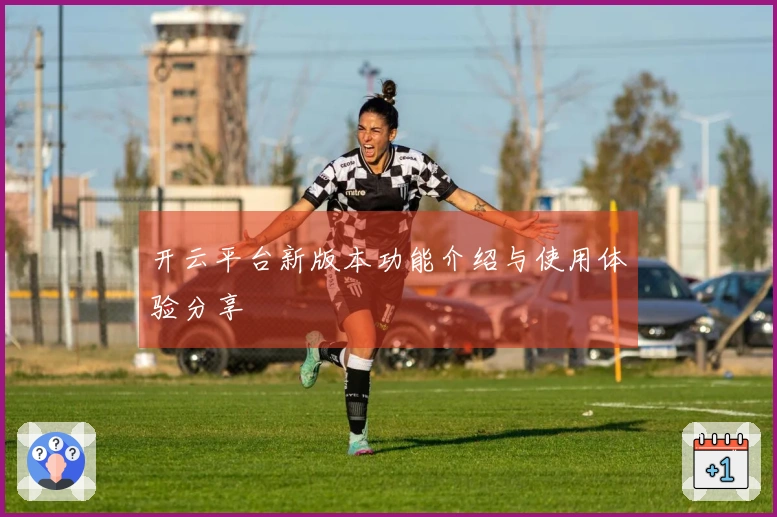 开云平台新版本功能介绍与使用体验分享