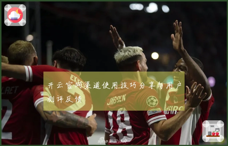 开云官网渠道使用技巧分享与用户测评反馈