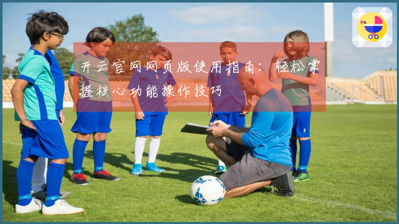 开云官网网页版使用指南：轻松掌握核心功能操作技巧