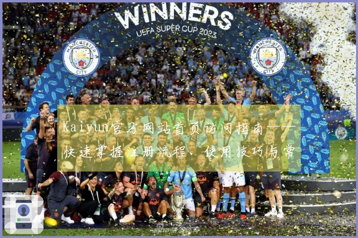 Kaiyun官方网站首页访问指南——快速掌握注册流程、使用技巧与常见问题解答