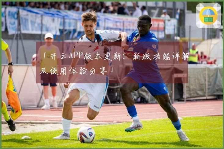 「开云APP版本更新：新版功能详解及使用体验分享」