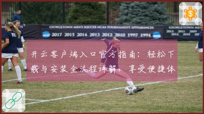 开云客户端入口官方指南：轻松下载与安装全流程详解，享受便捷体验
