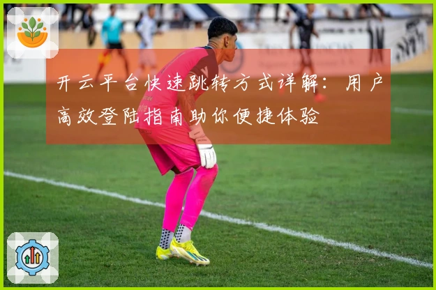 开云平台快速跳转方式详解：用户高效登陆指南助你便捷体验
