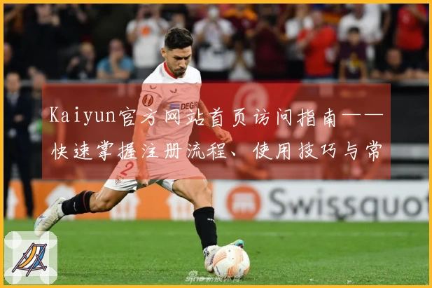 Kaiyun官方网站首页访问指南——快速掌握注册流程、使用技巧与常见问题解答