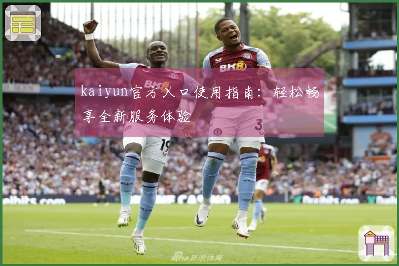 kaiyun官方入口使用指南：轻松畅享全新服务体验