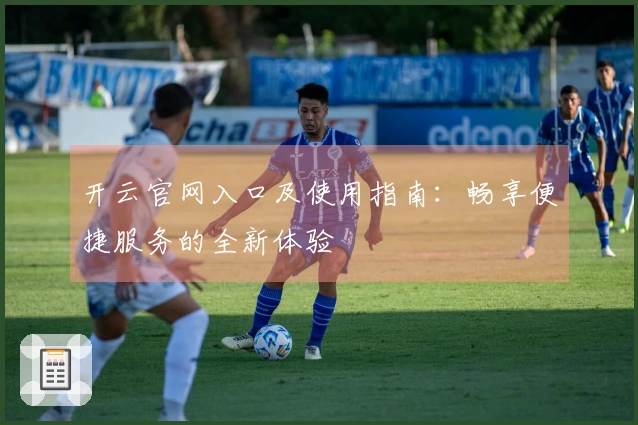 开云官网入口及使用指南：畅享便捷服务的全新体验