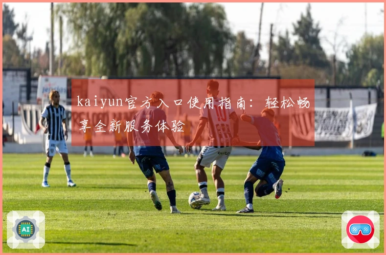 kaiyun官方入口使用指南：轻松畅享全新服务体验
