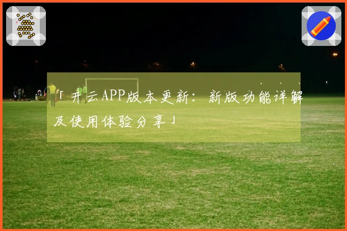 「开云APP版本更新：新版功能详解及使用体验分享」