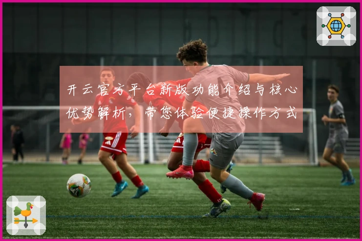 开云官方平台新版功能介绍与核心优势解析，带您体验便捷操作方式与卓越性能