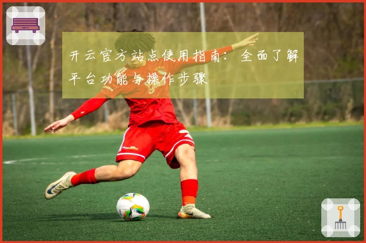开云官方站点使用指南：全面了解平台功能与操作步骤