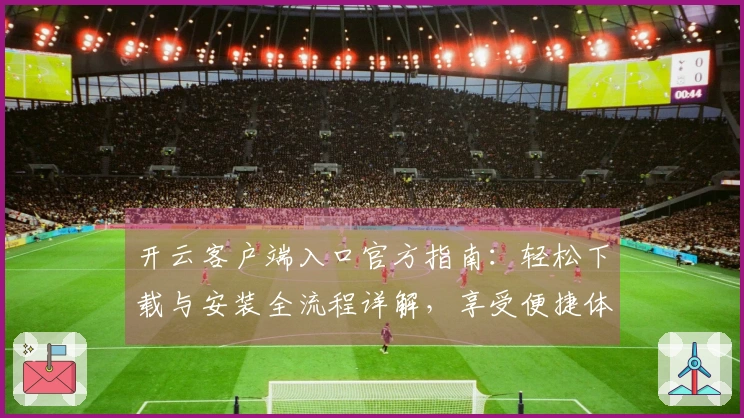 开云客户端入口官方指南：轻松下载与安装全流程详解，享受便捷体验