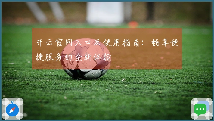 开云官网入口及使用指南：畅享便捷服务的全新体验